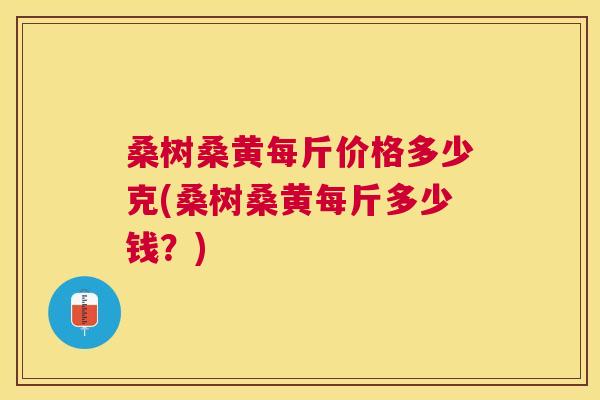 桑树桑黄每斤价格多少克(桑树桑黄每斤多少钱?) 桑树桑黄每斤价格多少克(桑树桑黄每斤多少钱?)