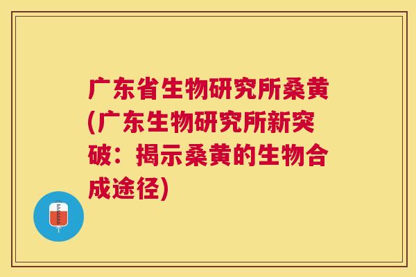 广东省生物研究所桑黄(广东生物研究所新突破:揭示桑黄的生物合成途径) 广东省生物研究所桑黄(广东生物研究所新突破:揭示桑黄的生物合成途径)