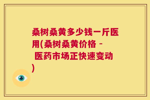桑树桑黄多少钱一斤医用(桑树桑黄价格 - 医药市场正快速变动) 桑树桑黄多少钱一斤医用(桑树桑黄价格 - 医药市场正快速变动)