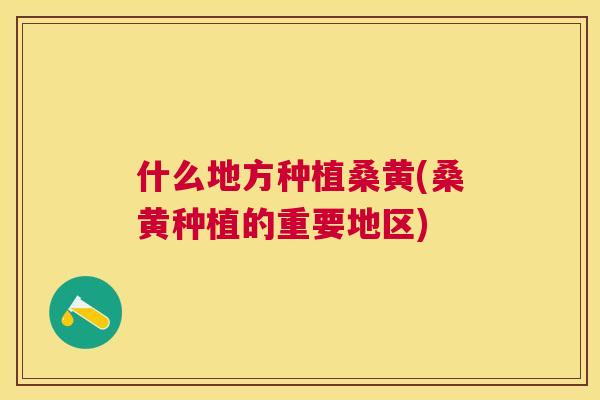 什么地方种植桑黄(桑黄种植的重要地区) 什么地方种植桑黄(桑黄种植的重要地区)