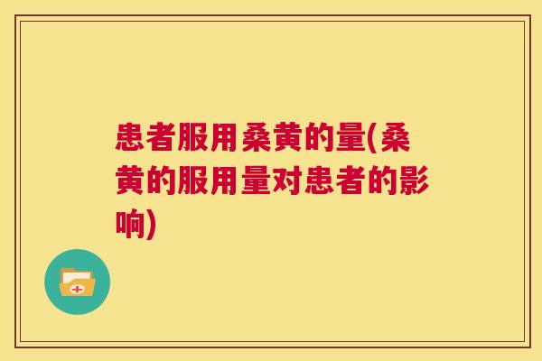 患者服用桑黄的量(桑黄的服用量对患者的影响) 患者服用桑黄的量(桑黄的服用量对患者的影响)