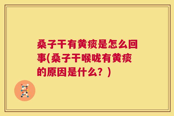 桑子干有黄痰是怎么回事(桑子干喉咙有黄痰的原因是什么?) 桑子干有黄痰是怎么回事(桑子干喉咙有黄痰的原因是什么?)