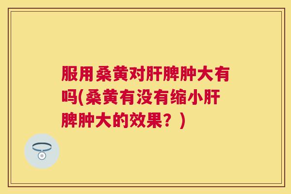 服用桑黄对脾肿大有吗(桑黄有没有缩小脾肿大的效果?) 服用桑黄对脾肿大有吗(桑黄有没有缩小脾肿大的效果?)
