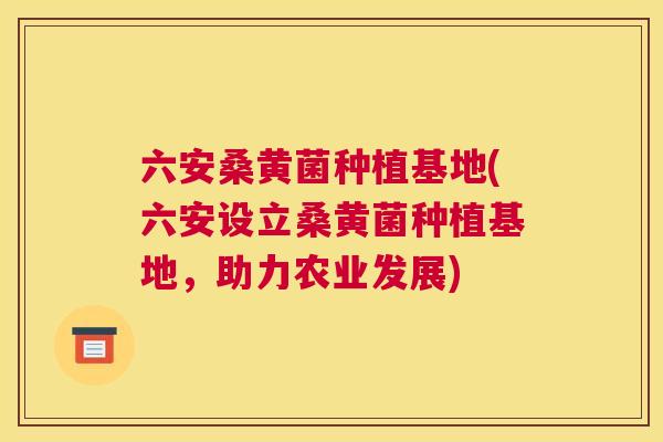 六安桑黄菌种植基地(六安设立桑黄菌种植基地,助力农业发展) 六安桑黄菌种植基地(六安设立桑黄菌种植基地,助力农业发展)