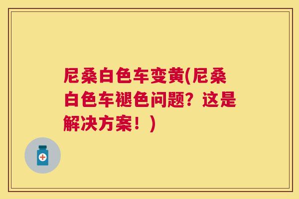 尼桑白色车变黄(尼桑白色车褪色问题?这是解决方案!) 尼桑白色车变黄(尼桑白色车褪色问题?这是解决方案!)