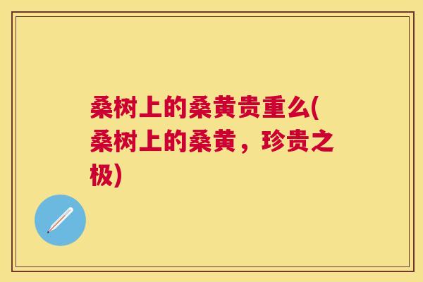 桑树上的桑黄贵重么(桑树上的桑黄,珍贵之极) 桑树上的桑黄贵重么(桑树上的桑黄,珍贵之极)
