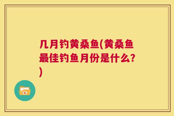 几月钓黄桑鱼(黄桑鱼佳钓鱼月份是什么?) 几月钓黄桑鱼(黄桑鱼佳钓鱼月份是什么?)