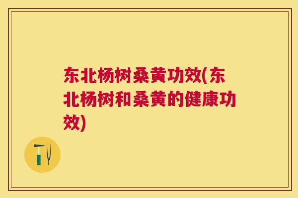 东北杨树桑黄功效(东北杨树和桑黄的健康功效) 东北杨树桑黄功效(东北杨树和桑黄的健康功效)