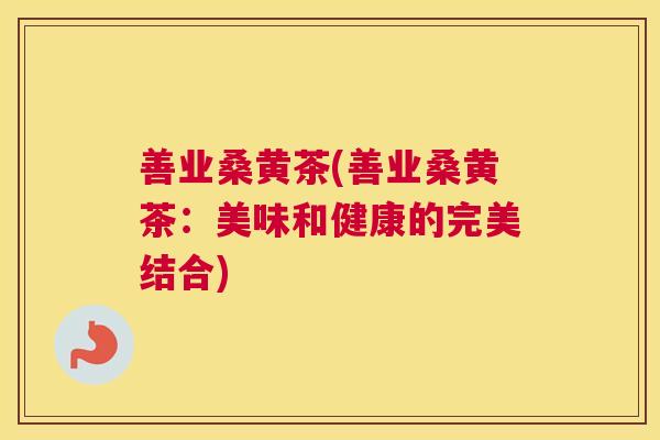 善业桑黄茶(善业桑黄茶:美味和健康的完美结合) 善业桑黄茶(善业桑黄茶:美味和健康的完美结合)