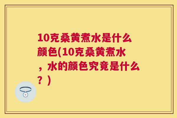10克桑黄煮水是什么颜色(10克桑黄煮水,水的颜色究竟是什么?) 10克桑黄煮水是什么颜色(10克桑黄煮水,水的颜色究竟是什么?)
