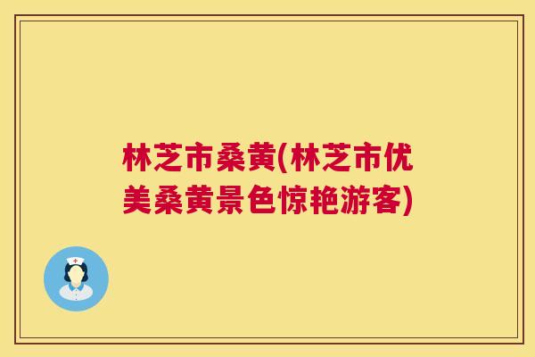 林芝市桑黄(林芝市优美桑黄景色惊艳游客) 林芝市桑黄(林芝市优美桑黄景色惊艳游客)