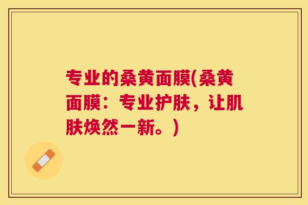 专业的桑黄面膜(桑黄面膜:专业护肤,让焕然一新。) 专业的桑黄面膜(桑黄面膜:专业护肤,让焕然一新。)