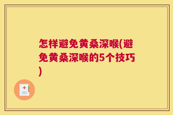 怎样避免黄桑深喉(避免黄桑深喉的5个技巧) 怎样避免黄桑深喉(避免黄桑深喉的5个技巧)