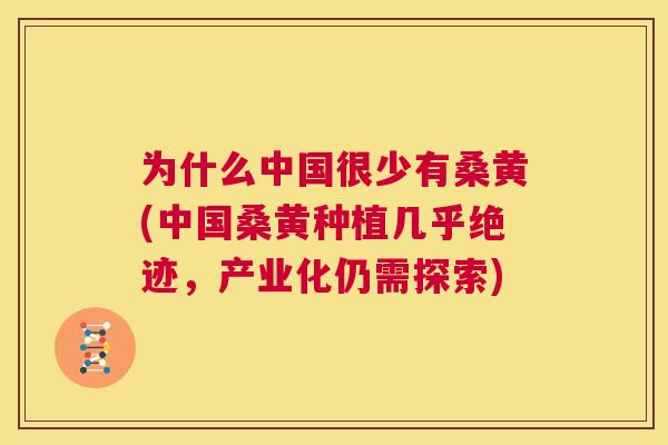 为什么中国很少有桑黄(中国桑黄种植几乎绝迹,产业化仍需探索) 为什么中国很少有桑黄(中国桑黄种植几乎绝迹,产业化仍需探索)