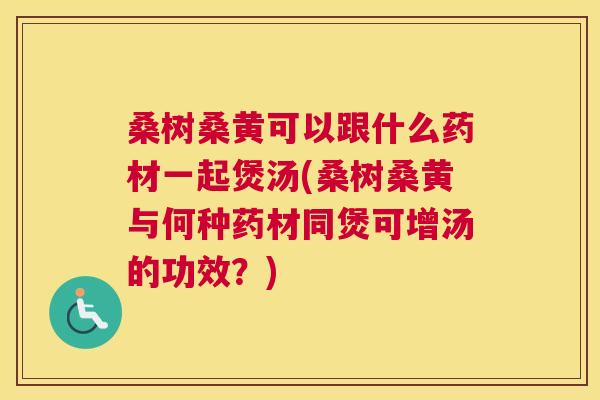 桑树桑黄可以跟什么药材一起煲汤(桑树桑黄与何种药材同煲可增汤的功效?) 桑树桑黄可以跟什么药材一起煲汤(桑树桑黄与何种药材同煲可增汤的功效?)