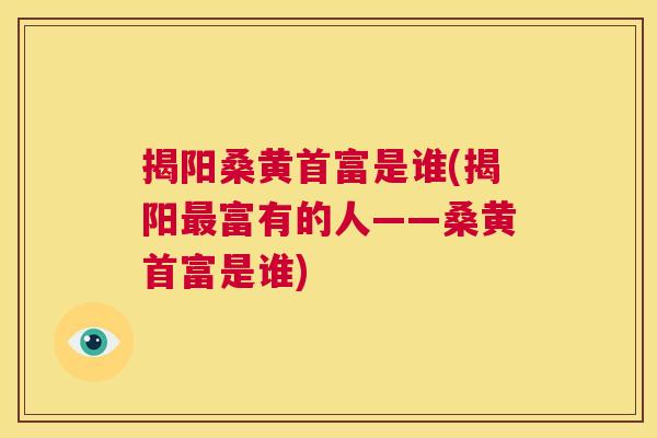 揭阳桑黄首富是谁(揭阳富有的人——桑黄首富是谁) 揭阳桑黄首富是谁(揭阳富有的人——桑黄首富是谁)
