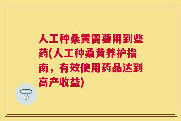 人工种桑黄需要用到些药(人工种桑黄养护指南,有效使用药品达到高产收益) 人工种桑黄需要用到些药(人工种桑黄养护指南,有效使用药品达到高产收益)