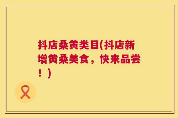 抖店桑黄类目(抖店新增黄桑美食,快来品尝!) 抖店桑黄类目(抖店新增黄桑美食,快来品尝!)