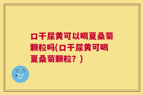 口干尿黄可以喝夏桑菊颗粒吗(口干尿黄可喝夏桑菊颗粒?) 口干尿黄可以喝夏桑菊颗粒吗(口干尿黄可喝夏桑菊颗粒?)