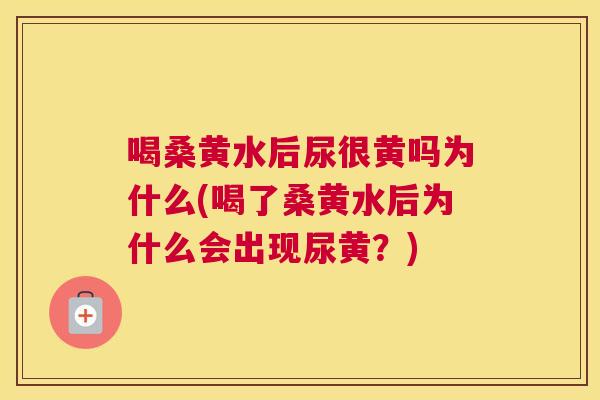 喝桑黄水后尿很黄吗为什么(喝了桑黄水后为什么会出现尿黄?) 喝桑黄水后尿很黄吗为什么(喝了桑黄水后为什么会出现尿黄?)