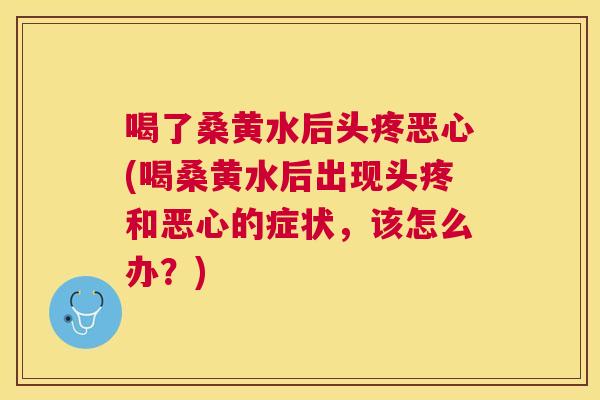 喝了桑黄水后头疼恶心(喝桑黄水后出现头疼和恶心的症状,该怎么办?) 喝了桑黄水后头疼恶心(喝桑黄水后出现头疼和恶心的症状,该怎么办?)