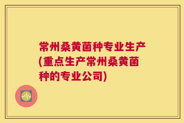 常州桑黄菌种专业生产(重点生产常州桑黄菌种的专业公司) 常州桑黄菌种专业生产(重点生产常州桑黄菌种的专业公司)