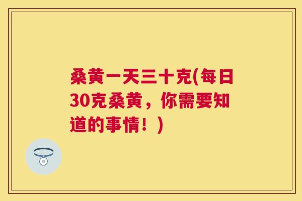 桑黄一天三十克(每日30克桑黄,你需要知道的事情!) 桑黄一天三十克(每日30克桑黄,你需要知道的事情!)