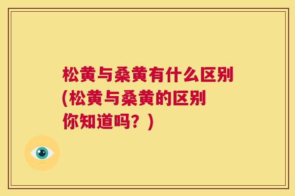 松黄与桑黄有什么区别(松黄与桑黄的区别 你知道吗?) 松黄与桑黄有什么区别(松黄与桑黄的区别 你知道吗?)