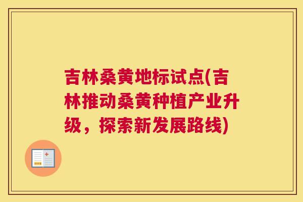 吉林桑黄地标试点(吉林推动桑黄种植产业升级,探索新发展路线) 吉林桑黄地标试点(吉林推动桑黄种植产业升级,探索新发展路线)