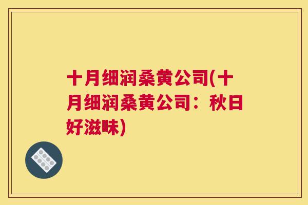 十月细润桑黄公司(十月细润桑黄公司:秋日好滋味) 十月细润桑黄公司(十月细润桑黄公司:秋日好滋味)