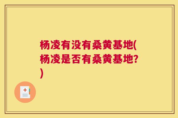杨凌有没有桑黄基地(杨凌是否有桑黄基地?) 杨凌有没有桑黄基地(杨凌是否有桑黄基地?)