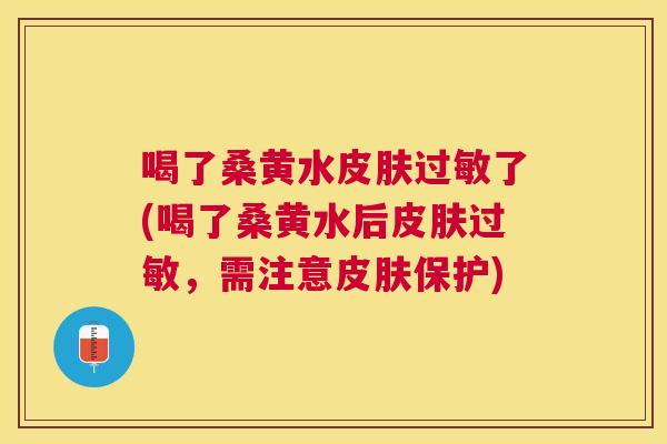 喝了桑黄水了(喝了桑黄水后,需注意保护) 喝了桑黄水了(喝了桑黄水后,需注意保护)