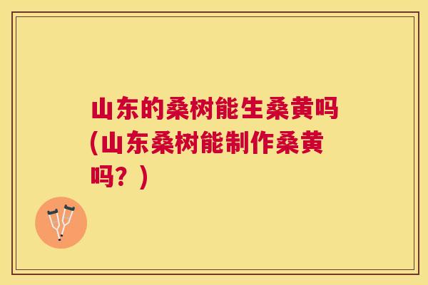 山东的桑树能生桑黄吗(山东桑树能制作桑黄吗?) 山东的桑树能生桑黄吗(山东桑树能制作桑黄吗?)