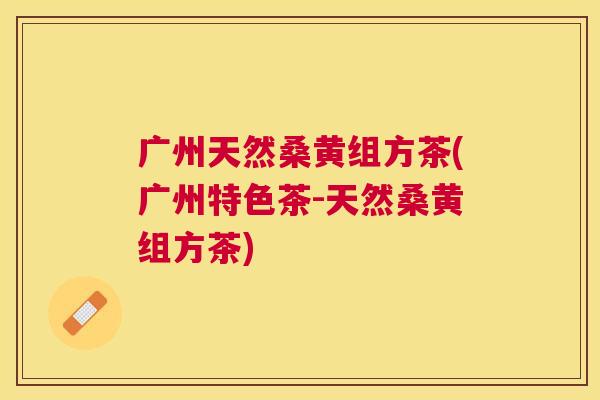 广州天然桑黄组方茶(广州特色茶-天然桑黄组方茶) 广州天然桑黄组方茶(广州特色茶-天然桑黄组方茶)