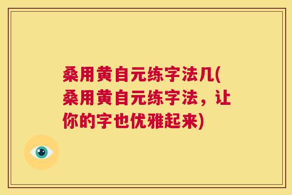 桑用黄自元练字法几(桑用黄自元练字法,让你的字也优雅起来) 桑用黄自元练字法几(桑用黄自元练字法,让你的字也优雅起来)