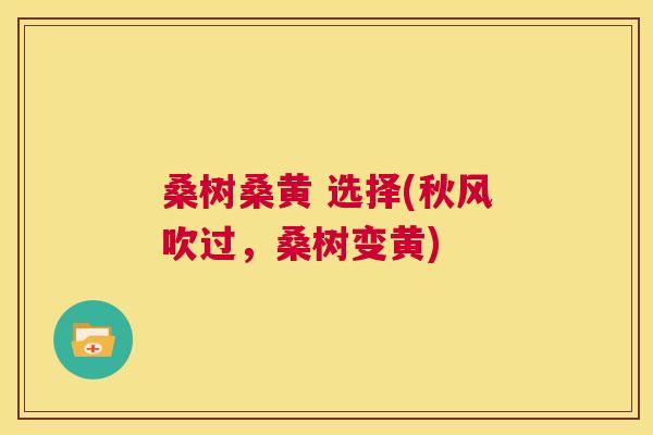 桑树桑黄 选择(秋风吹过,桑树变黄) 桑树桑黄 选择(秋风吹过,桑树变黄)