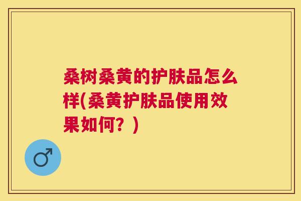 桑树桑黄的护肤品怎么样(桑黄护肤品使用效果如何?) 桑树桑黄的护肤品怎么样(桑黄护肤品使用效果如何?)