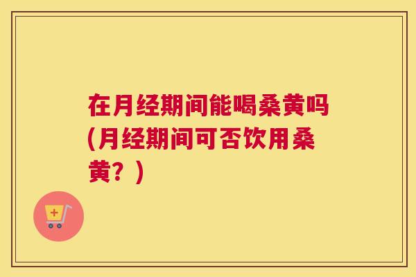 在期间能喝桑黄吗(期间可否饮用桑黄?) 在期间能喝桑黄吗(期间可否饮用桑黄?)
