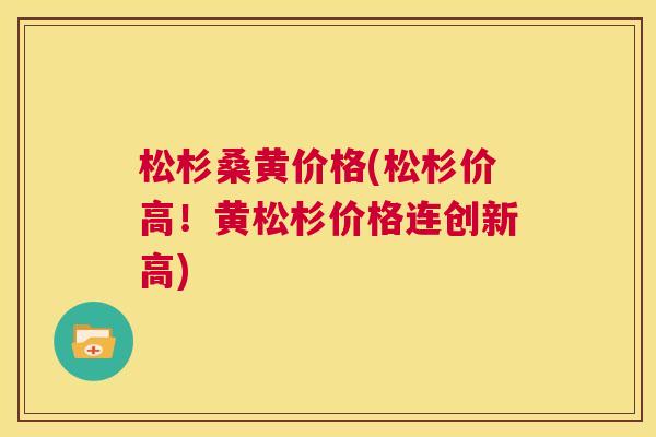 松杉桑黄价格(松杉价高!黄松杉价格连创新高) 松杉桑黄价格(松杉价高!黄松杉价格连创新高)