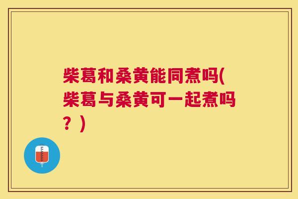 柴葛和桑黄能同煮吗(柴葛与桑黄可一起煮吗？)