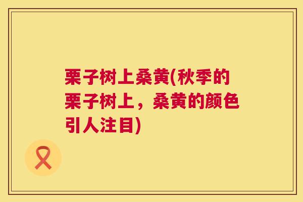 栗子树上桑黄(秋季的栗子树上,桑黄的颜色引人注目) 栗子树上桑黄(秋季的栗子树上,桑黄的颜色引人注目)