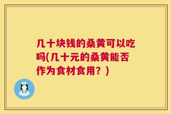 几十块钱的桑黄可以吃吗(几十元的桑黄能否作为食材食用?) 几十块钱的桑黄可以吃吗(几十元的桑黄能否作为食材食用?)