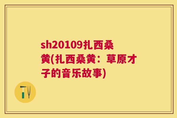 sh20109扎西桑黄(扎西桑黄:草原才子的音乐故事) sh20109扎西桑黄(扎西桑黄:草原才子的音乐故事)