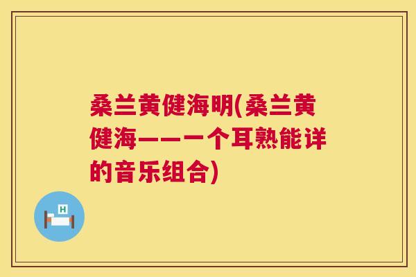 桑兰黄健海明(桑兰黄健海——一个耳熟能详的音乐组合) 桑兰黄健海明(桑兰黄健海——一个耳熟能详的音乐组合)