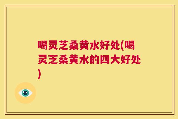 喝灵芝桑黄水好处(喝灵芝桑黄水的四大好处) 喝灵芝桑黄水好处(喝灵芝桑黄水的四大好处)