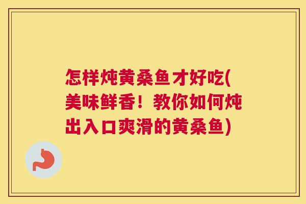 怎样炖黄桑鱼才好吃(美味鲜香!教你如何炖出入口爽滑的黄桑鱼) 怎样炖黄桑鱼才好吃(美味鲜香!教你如何炖出入口爽滑的黄桑鱼)