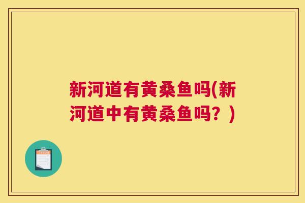 新河道有黄桑鱼吗(新河道中有黄桑鱼吗?) 新河道有黄桑鱼吗(新河道中有黄桑鱼吗?)