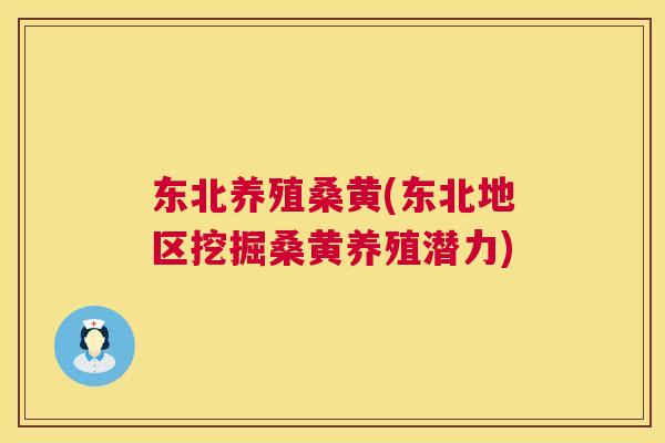 东北养殖桑黄(东北地区挖掘桑黄养殖潜力) 东北养殖桑黄(东北地区挖掘桑黄养殖潜力)