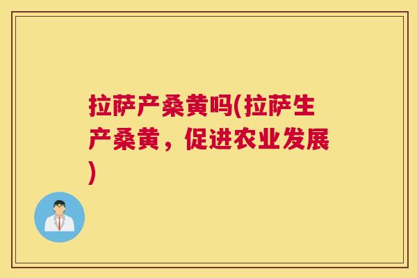 拉萨产桑黄吗(拉萨生产桑黄,促进农业发展) 拉萨产桑黄吗(拉萨生产桑黄,促进农业发展)