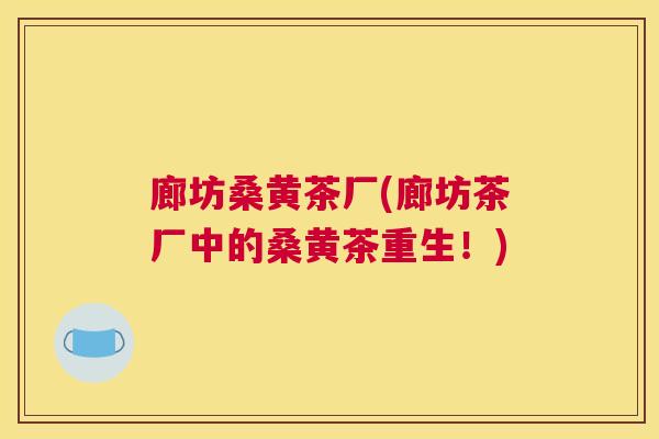 廊坊桑黄茶厂(廊坊茶厂中的桑黄茶重生!) 廊坊桑黄茶厂(廊坊茶厂中的桑黄茶重生!)